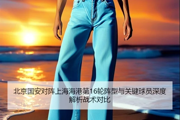 北京国安对阵上海海港第16轮阵型与关键球员深度解析战术对比