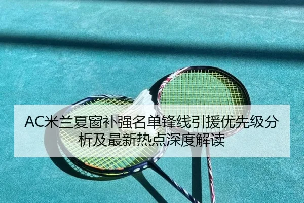 AC米兰夏窗补强名单锋线引援优先级分析及最新热点深度解读